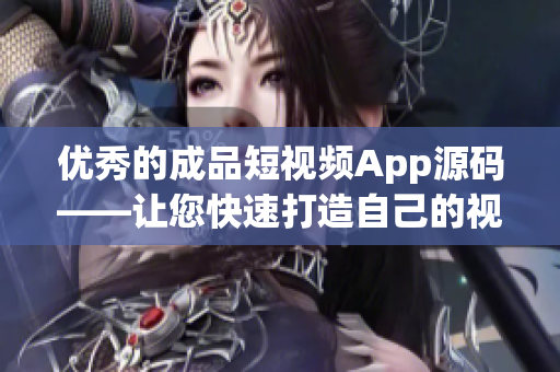 优秀的成品短视频App源码——让您快速打造自己的视频平台