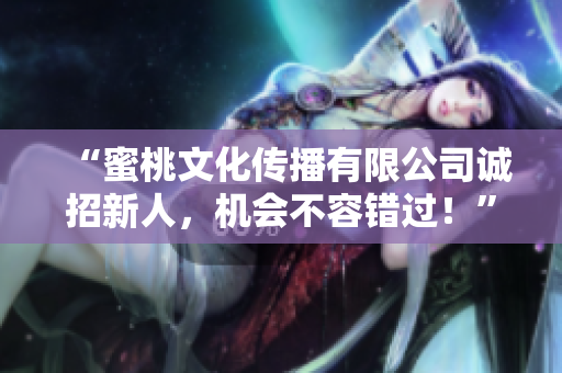 “蜜桃文化传播有限公司诚招新人，机会不容错过！”