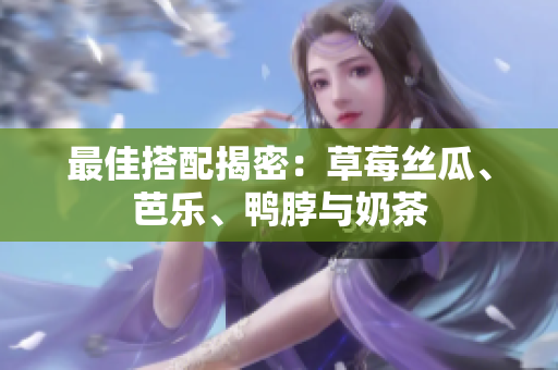 最佳搭配揭密：草莓丝瓜、芭乐、鸭脖与奶茶