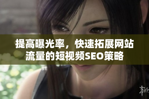 提高曝光率，快速拓展网站流量的短视频SEO策略