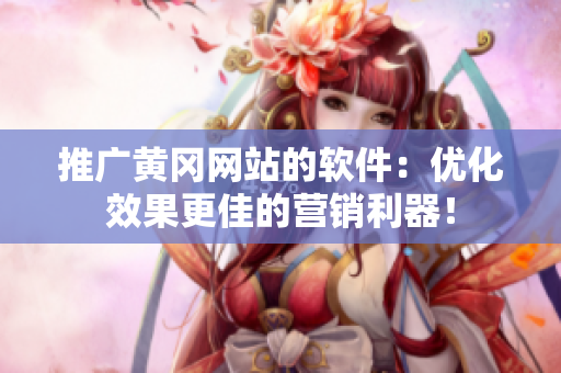 推广黄冈网站的软件：优化效果更佳的营销利器！