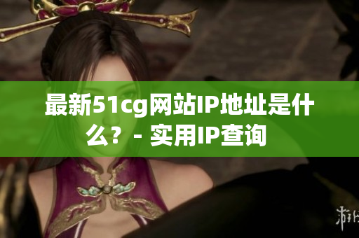 最新51cg网站IP地址是什么？- 实用IP查询 