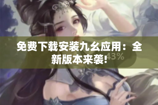 免费下载安装九幺应用：全新版本来袭!