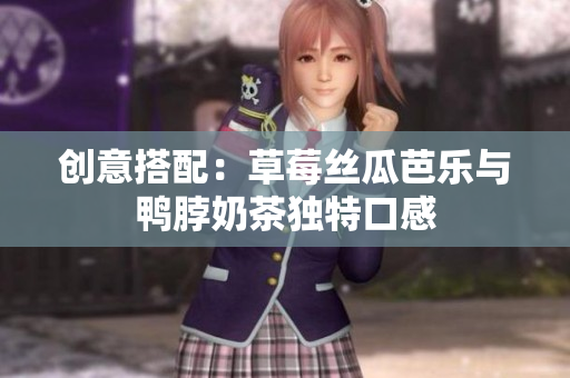 创意搭配：草莓丝瓜芭乐与鸭脖奶茶独特口感