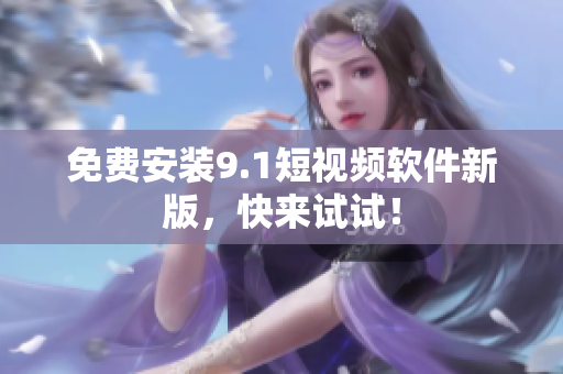 免费安装9.1短视频软件新版，快来试试！