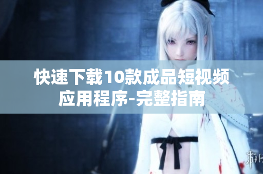 快速下载10款成品短视频应用程序-完整指南