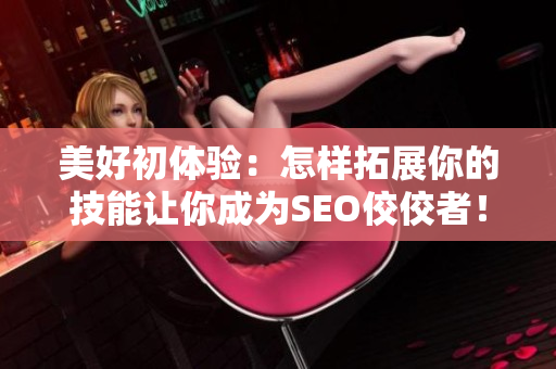 美好初体验：怎样拓展你的技能让你成为SEO佼佼者！