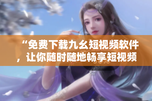 “免费下载九幺短视频软件，让你随时随地畅享短视频乐趣”