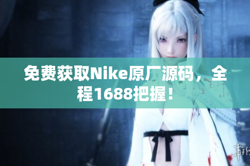 免费获取Nike原厂源码，全程1688把握！