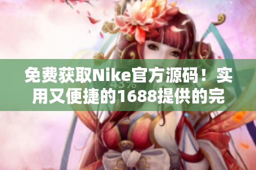 免费获取Nike官方源码！实用又便捷的1688提供的完美解决方案