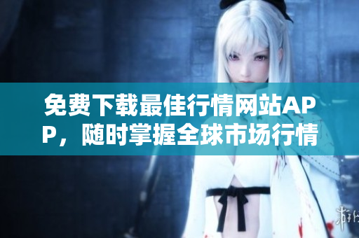 免费下载最佳行情网站APP，随时掌握全球市场行情！
