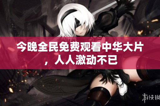 今晚全民免费观看中华大片，人人激动不已