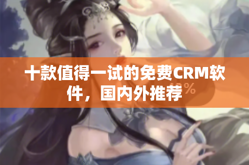 十款值得一试的免费CRM软件，国内外推荐