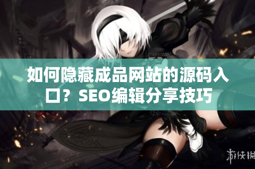 如何隐藏成品网站的源码入口？SEO编辑分享技巧