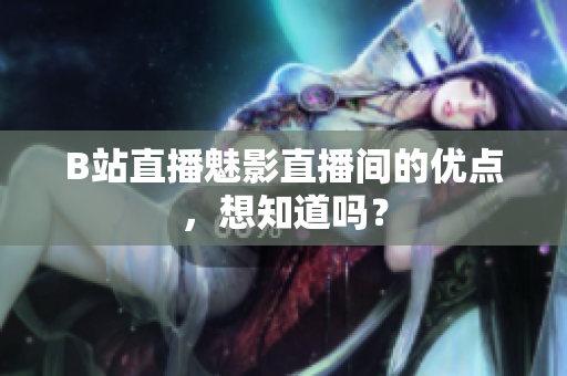 B站直播魅影直播间的优点，想知道吗？