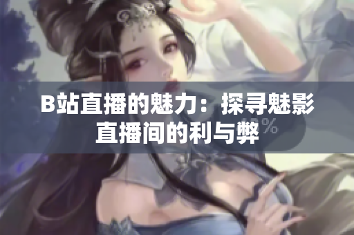 B站直播的魅力：探寻魅影直播间的利与弊