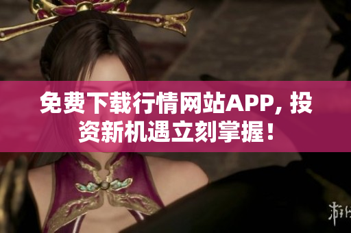 免费下载行情网站APP, 投资新机遇立刻掌握！
