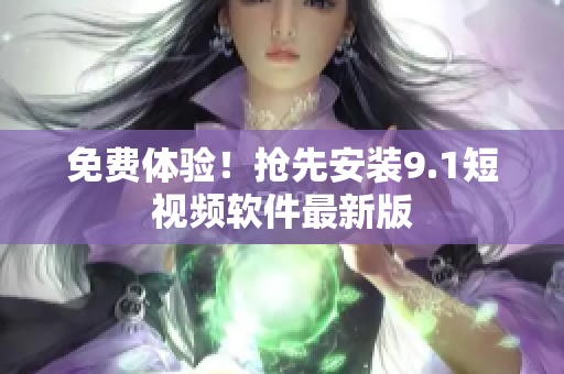 免费体验！抢先安装9.1短视频软件最新版