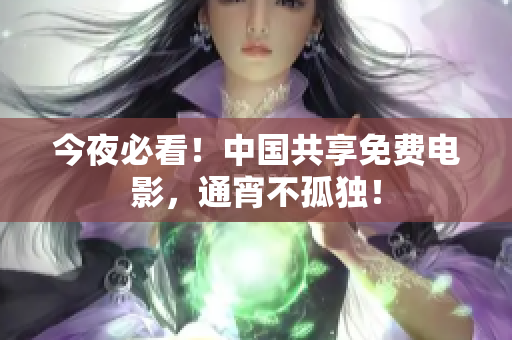 今夜必看！中国共享免费电影，通宵不孤独！