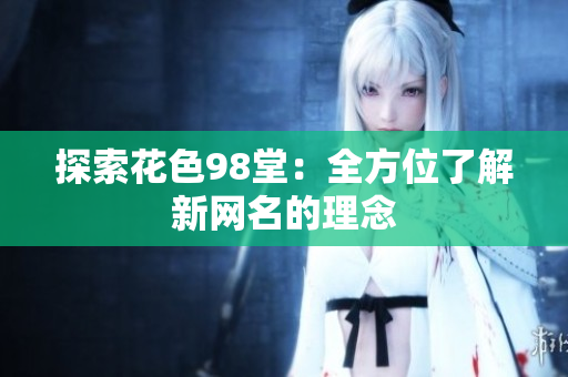 探索花色98堂：全方位了解新网名的理念