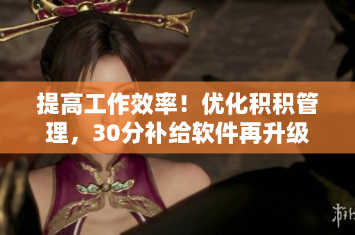 提高工作效率！优化积积管理，30分补给软件再升级