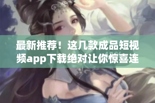 最新推荐！这几款成品短视频app下载绝对让你惊喜连连