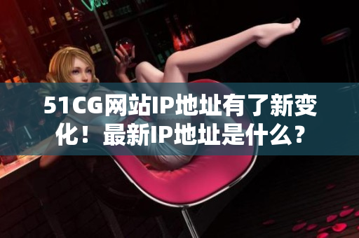 51CG网站IP地址有了新变化！最新IP地址是什么？
