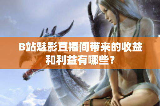 B站魅影直播间带来的收益和利益有哪些？
