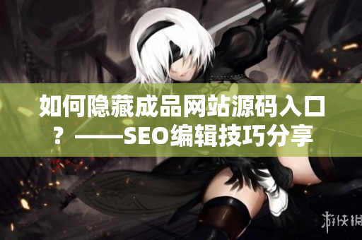 如何隐藏成品网站源码入口？——SEO编辑技巧分享