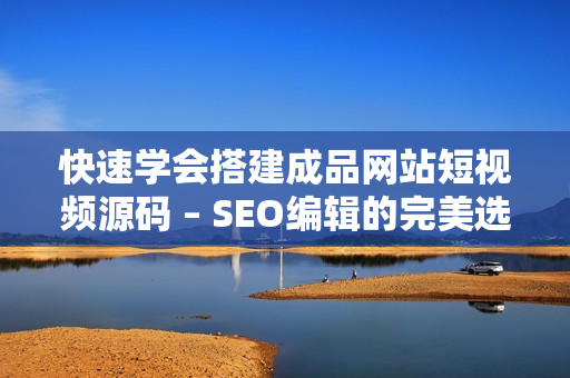 快速学会搭建成品网站短视频源码 – SEO编辑的完美选择！