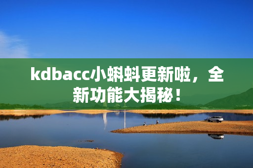 kdbacc小蝌蚪更新啦，全新功能大揭秘！