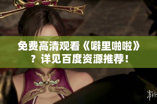 免费高清观看《噼里啪啦》？详见百度资源推荐！