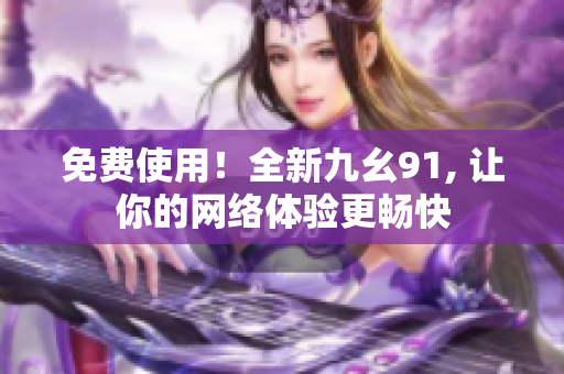 免费使用！全新九幺91, 让你的网络体验更畅快