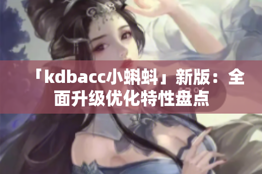 「kdbacc小蝌蚪」新版：全面升级优化特性盘点