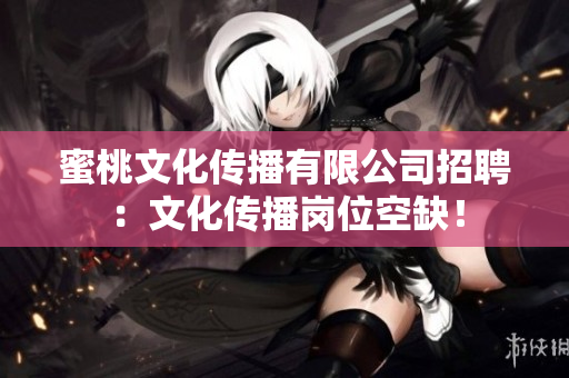 蜜桃文化传播有限公司招聘：文化传播岗位空缺！