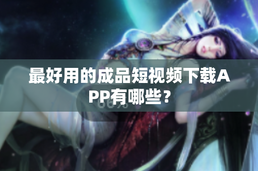 最好用的成品短视频下载APP有哪些？