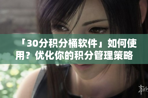 「30分积分桶软件」如何使用？优化你的积分管理策略