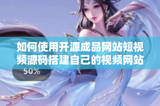 如何使用开源成品网站短视频源码搭建自己的视频网站