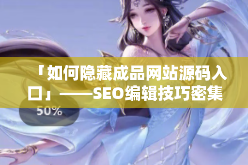 「如何隐藏成品网站源码入口」——SEO编辑技巧密集揭秘
