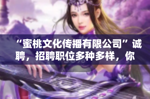 “蜜桃文化传播有限公司”诚聘，招聘职位多种多样，你想看看吗？