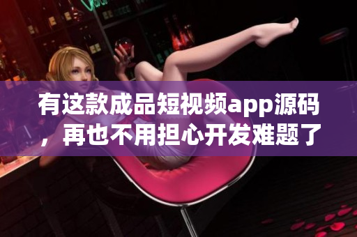 有这款成品短视频app源码，再也不用担心开发难题了！