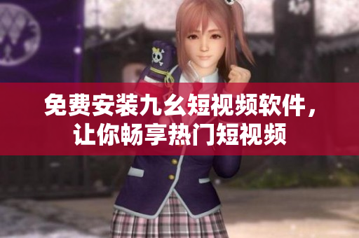 免费安装九幺短视频软件，让你畅享热门短视频