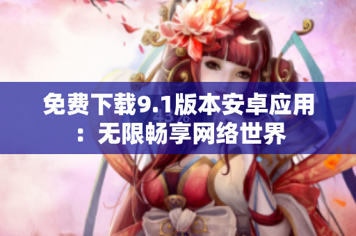 免费下载9.1版本安卓应用：无限畅享网络世界