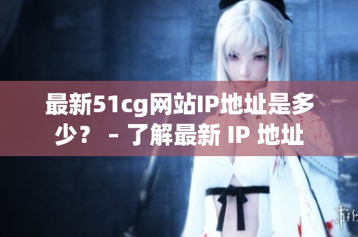 最新51cg网站IP地址是多少？ – 了解最新 IP 地址