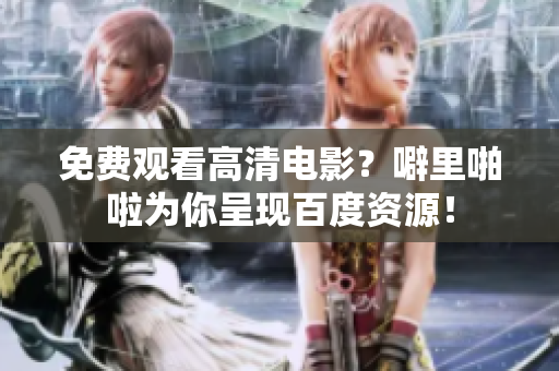 免费观看高清电影？噼里啪啦为你呈现百度资源！