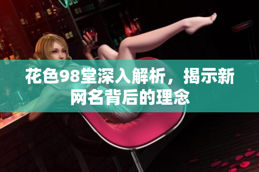 花色98堂深入解析，揭示新网名背后的理念