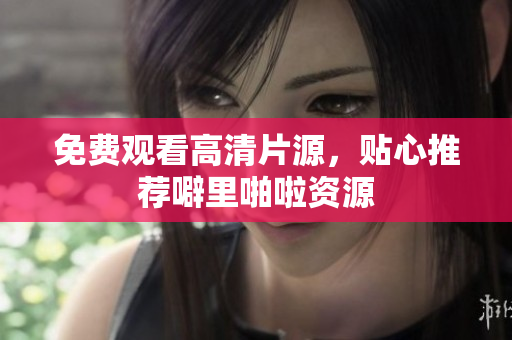 免费观看高清片源，贴心推荐噼里啪啦资源