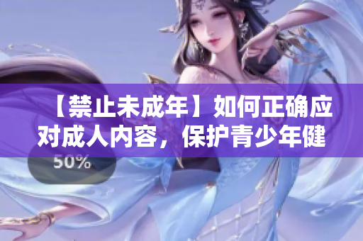 【禁止未成年】如何正确应对成人内容，保护青少年健康成长