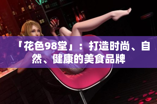 「花色98堂」：打造时尚、自然、健康的美食品牌