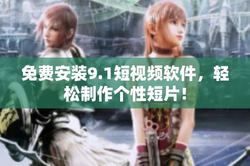 免费安装9.1短视频软件，轻松制作个性短片！